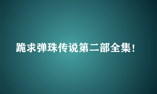 跪求弹珠传说第二部全集！