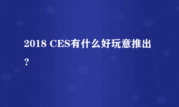 2018 CES有什么好玩意推出？