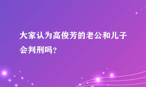 大家认为高俊芳的老公和儿子会判刑吗？