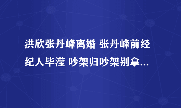 洪欣张丹峰离婚 张丹峰前经纪人毕滢 吵架归吵架别拿离婚开玩笑