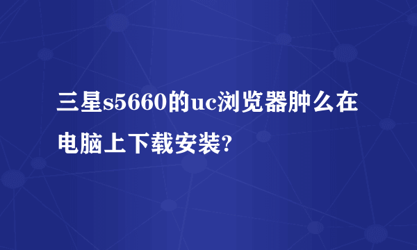 三星s5660的uc浏览器肿么在电脑上下载安装?