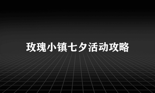 玫瑰小镇七夕活动攻略