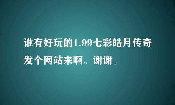 谁有好玩的1.99七彩皓月传奇发个网站来啊。谢谢。