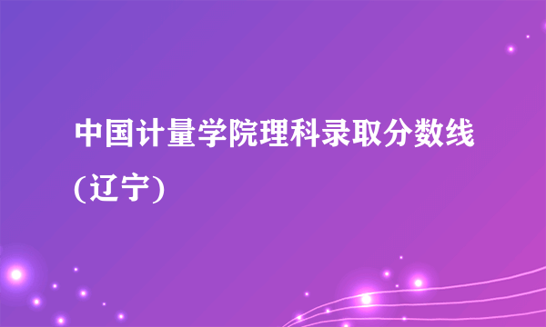 中国计量学院理科录取分数线(辽宁)