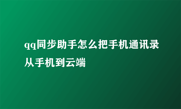 qq同步助手怎么把手机通讯录从手机到云端