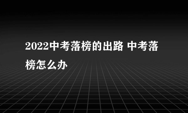 2022中考落榜的出路 中考落榜怎么办