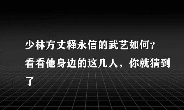 少林方丈释永信的武艺如何？看看他身边的这几人，你就猜到了