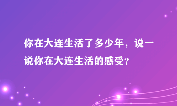 你在大连生活了多少年，说一说你在大连生活的感受？