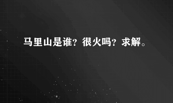 马里山是谁？很火吗？求解。