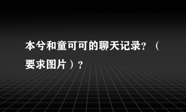 本兮和童可可的聊天记录？（要求图片）？