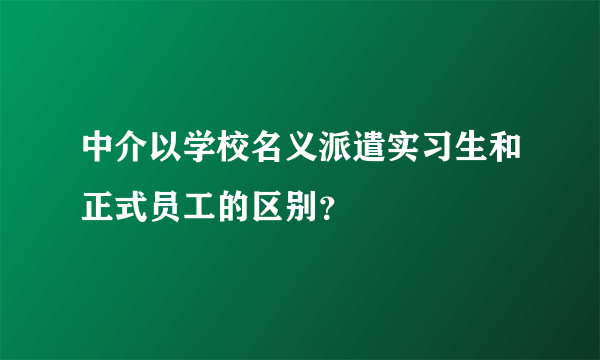 中介以学校名义派遣实习生和正式员工的区别？