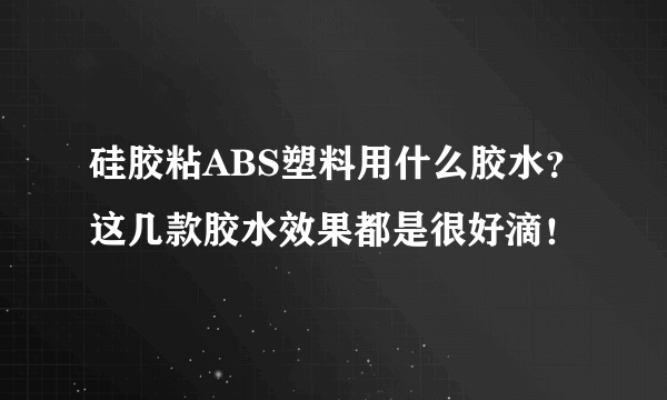 硅胶粘ABS塑料用什么胶水？这几款胶水效果都是很好滴！