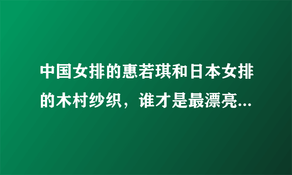 中国女排的惠若琪和日本女排的木村纱织，谁才是最漂亮的“女排队花”？你怎么看？