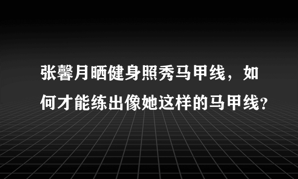 张馨月晒健身照秀马甲线，如何才能练出像她这样的马甲线？