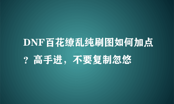 DNF百花缭乱纯刷图如何加点？高手进，不要复制忽悠