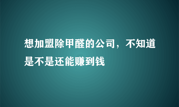 想加盟除甲醛的公司，不知道是不是还能赚到钱