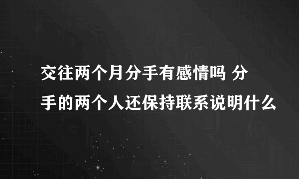 交往两个月分手有感情吗 分手的两个人还保持联系说明什么