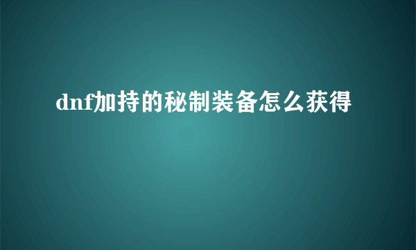 dnf加持的秘制装备怎么获得