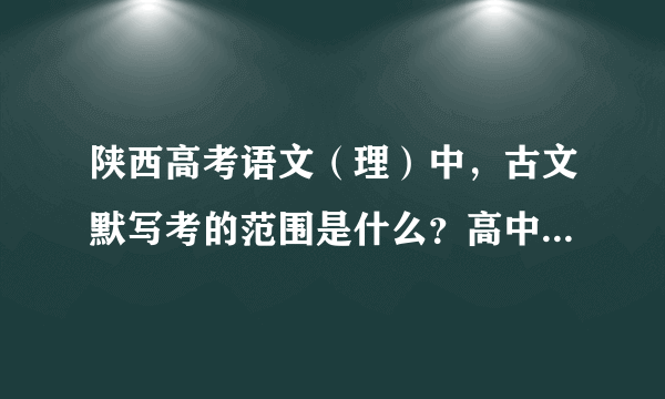 陕西高考语文（理）中，古文默写考的范围是什么？高中学的只考14篇，还是课后让背的都可能考？谢谢