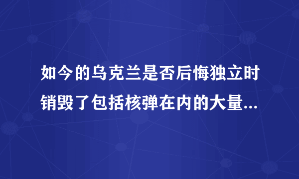 如今的乌克兰是否后悔独立时销毁了包括核弹在内的大量先进武器装备？