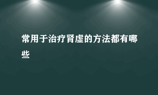 常用于治疗肾虚的方法都有哪些