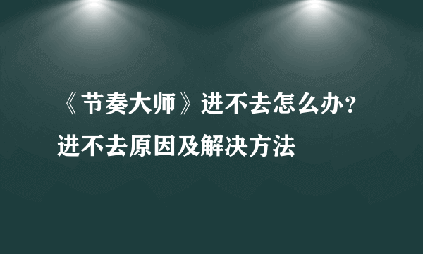 《节奏大师》进不去怎么办？进不去原因及解决方法