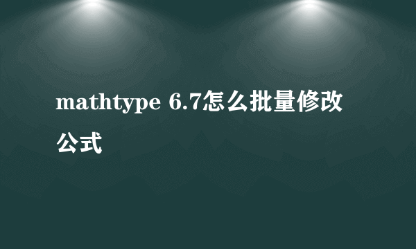 mathtype 6.7怎么批量修改公式