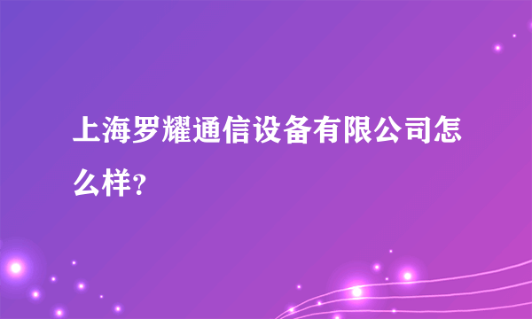 上海罗耀通信设备有限公司怎么样？