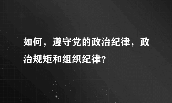 如何，遵守党的政治纪律，政治规矩和组织纪律？