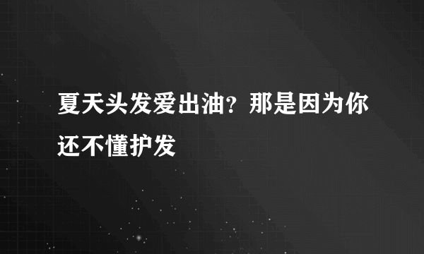 夏天头发爱出油？那是因为你还不懂护发