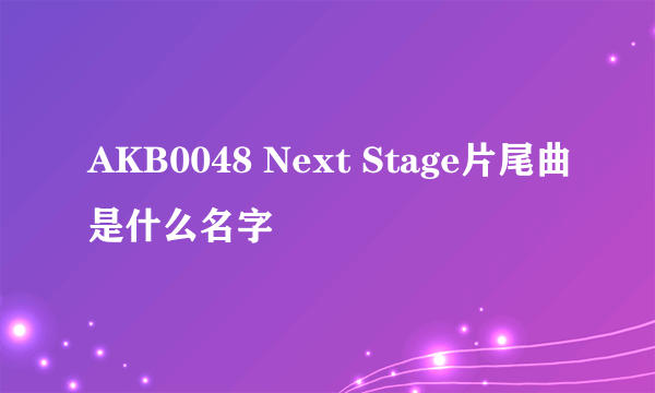 AKB0048 Next Stage片尾曲是什么名字