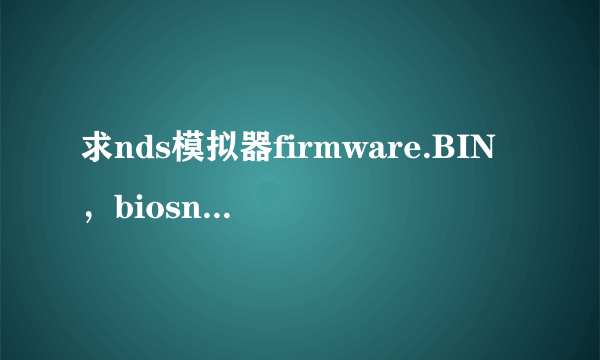 求nds模拟器firmware.BIN，biosnds7.rom，biosnds9.rom三个文件