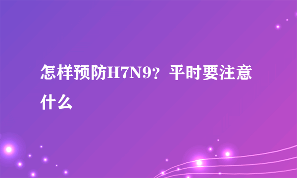 怎样预防H7N9？平时要注意什么