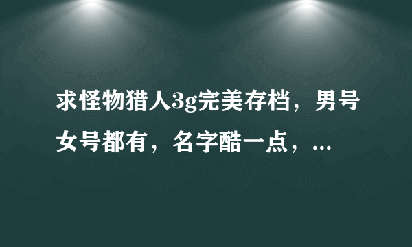 求怪物猎人3g完美存档，男号女号都有，名字酷一点，全素材，初始档最好，全通的也行，是3ds那个，