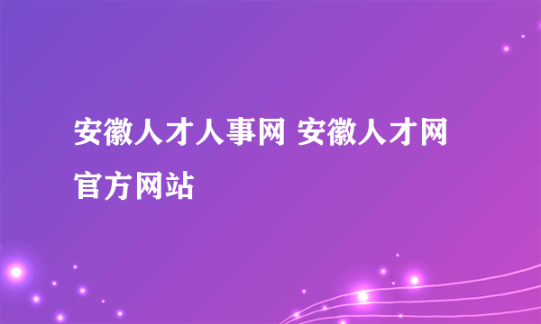 安徽人才人事网 安徽人才网官方网站