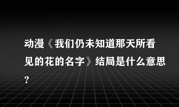 动漫《我们仍未知道那天所看见的花的名字》结局是什么意思？