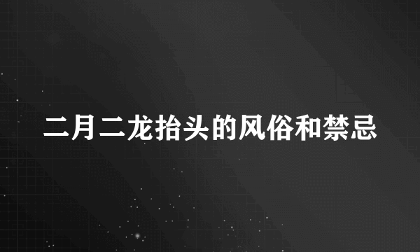 二月二龙抬头的风俗和禁忌