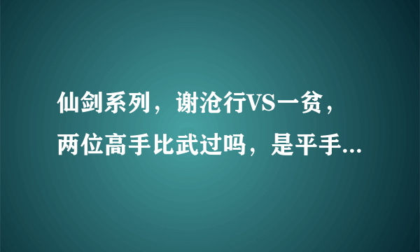 仙剑系列，谢沧行VS一贫，两位高手比武过吗，是平手吗，死都谁胜算更大，境界更高？