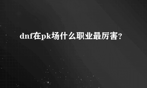 dnf在pk场什么职业最厉害？