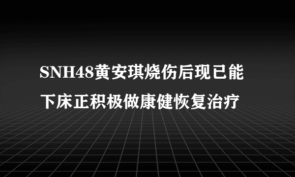 SNH48黄安琪烧伤后现已能下床正积极做康健恢复治疗