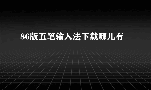 86版五笔输入法下载哪儿有