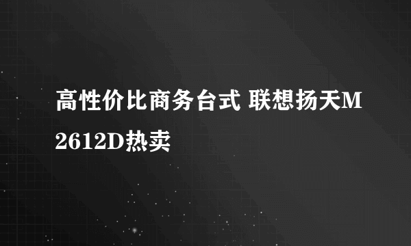 高性价比商务台式 联想扬天M2612D热卖