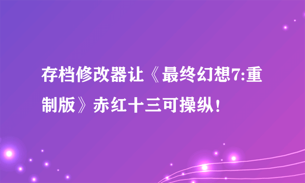 存档修改器让《最终幻想7:重制版》赤红十三可操纵！