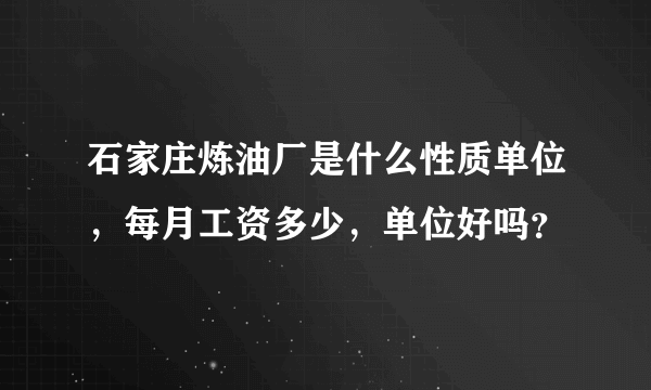 石家庄炼油厂是什么性质单位，每月工资多少，单位好吗？