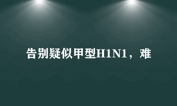 告别疑似甲型H1N1，难