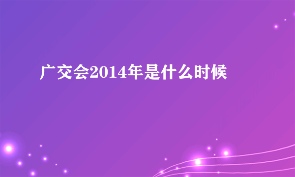 广交会2014年是什么时候