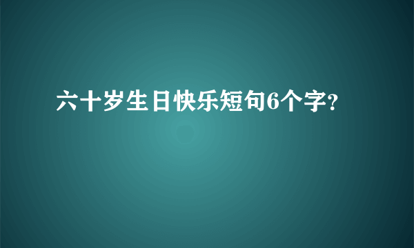 六十岁生日快乐短句6个字？