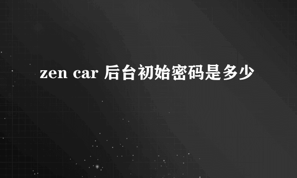 zen car 后台初始密码是多少