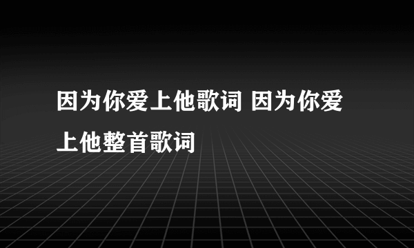 因为你爱上他歌词 因为你爱上他整首歌词