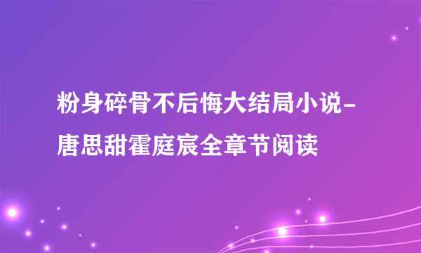 粉身碎骨不后悔大结局小说-唐思甜霍庭宸全章节阅读